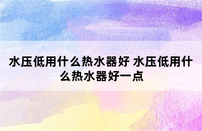 水压低用什么热水器好 水压低用什么热水器好一点